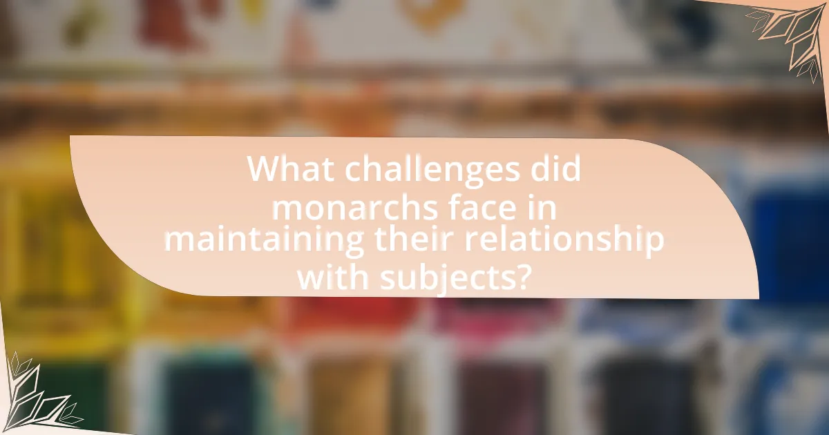 What challenges did monarchs face in maintaining their relationship with subjects?